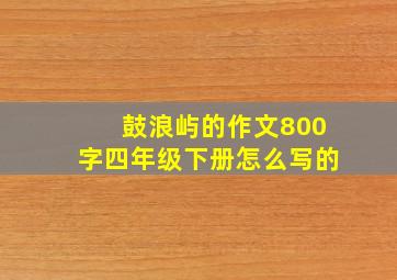 鼓浪屿的作文800字四年级下册怎么写的