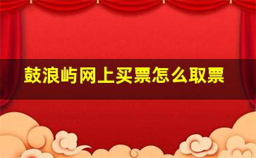 鼓浪屿网上买票怎么取票