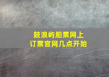 鼓浪屿船票网上订票官网几点开始