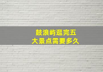 鼓浪屿逛完五大景点需要多久