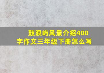 鼓浪屿风景介绍400字作文三年级下册怎么写