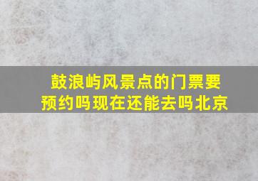 鼓浪屿风景点的门票要预约吗现在还能去吗北京