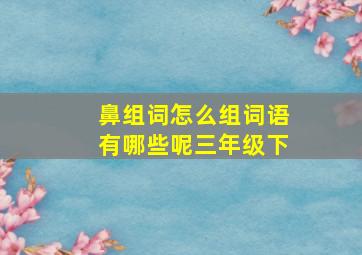 鼻组词怎么组词语有哪些呢三年级下