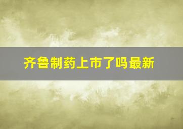 齐鲁制药上市了吗最新