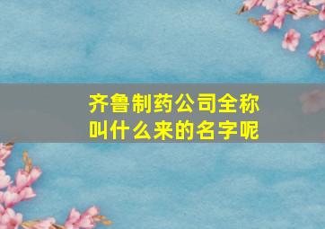 齐鲁制药公司全称叫什么来的名字呢