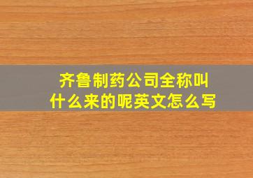 齐鲁制药公司全称叫什么来的呢英文怎么写