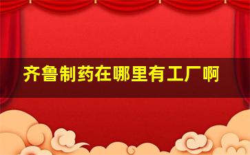 齐鲁制药在哪里有工厂啊