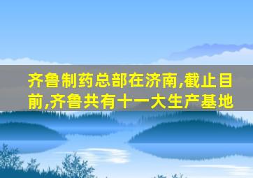 齐鲁制药总部在济南,截止目前,齐鲁共有十一大生产基地