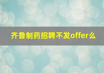 齐鲁制药招聘不发offer么