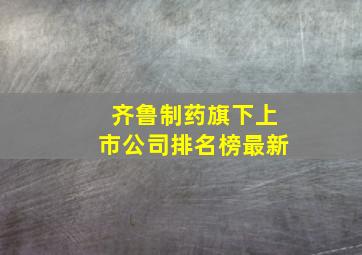 齐鲁制药旗下上市公司排名榜最新