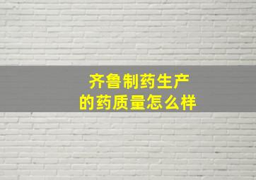 齐鲁制药生产的药质量怎么样