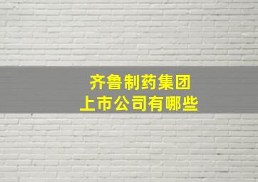 齐鲁制药集团上市公司有哪些