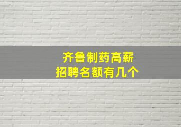 齐鲁制药高薪招聘名额有几个