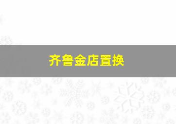 齐鲁金店置换