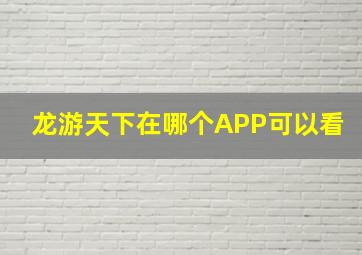 龙游天下在哪个APP可以看